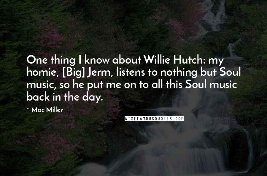 Mac Miller Quotes: One thing I know about Willie Hutch: my homie, [Big] Jerm, listens to nothing but Soul music, so he put me on to all this Soul music back in the day.