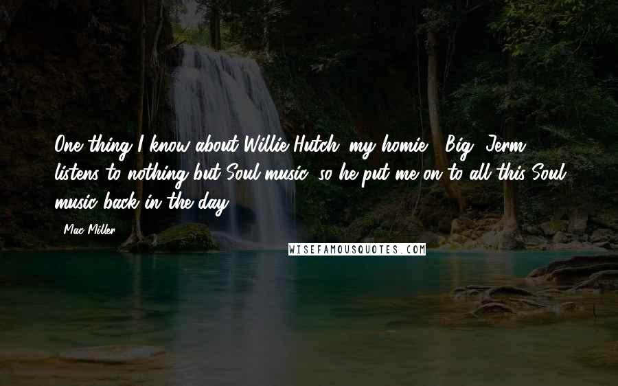 Mac Miller Quotes: One thing I know about Willie Hutch: my homie, [Big] Jerm, listens to nothing but Soul music, so he put me on to all this Soul music back in the day.