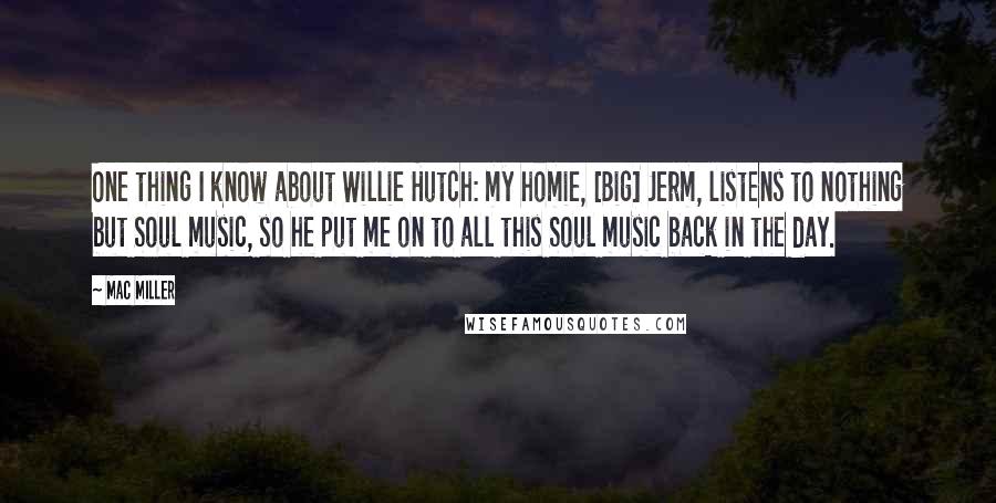 Mac Miller Quotes: One thing I know about Willie Hutch: my homie, [Big] Jerm, listens to nothing but Soul music, so he put me on to all this Soul music back in the day.