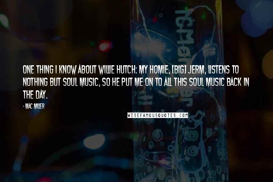 Mac Miller Quotes: One thing I know about Willie Hutch: my homie, [Big] Jerm, listens to nothing but Soul music, so he put me on to all this Soul music back in the day.