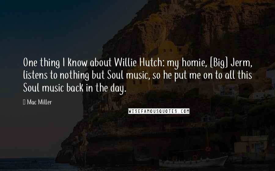 Mac Miller Quotes: One thing I know about Willie Hutch: my homie, [Big] Jerm, listens to nothing but Soul music, so he put me on to all this Soul music back in the day.