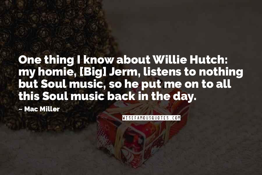 Mac Miller Quotes: One thing I know about Willie Hutch: my homie, [Big] Jerm, listens to nothing but Soul music, so he put me on to all this Soul music back in the day.