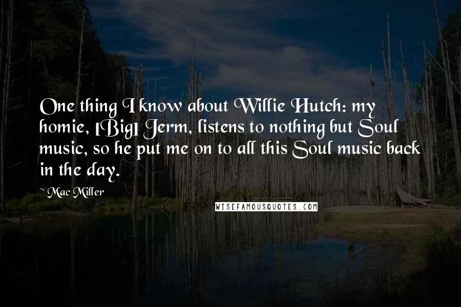 Mac Miller Quotes: One thing I know about Willie Hutch: my homie, [Big] Jerm, listens to nothing but Soul music, so he put me on to all this Soul music back in the day.