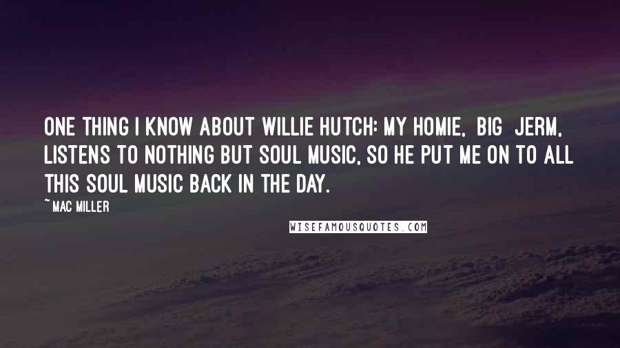 Mac Miller Quotes: One thing I know about Willie Hutch: my homie, [Big] Jerm, listens to nothing but Soul music, so he put me on to all this Soul music back in the day.