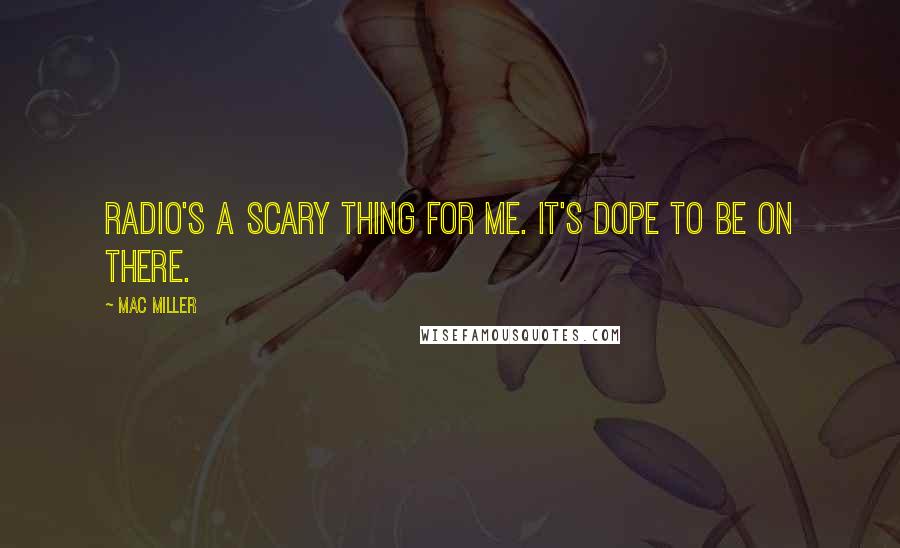 Mac Miller Quotes: Radio's a scary thing for me. It's dope to be on there.