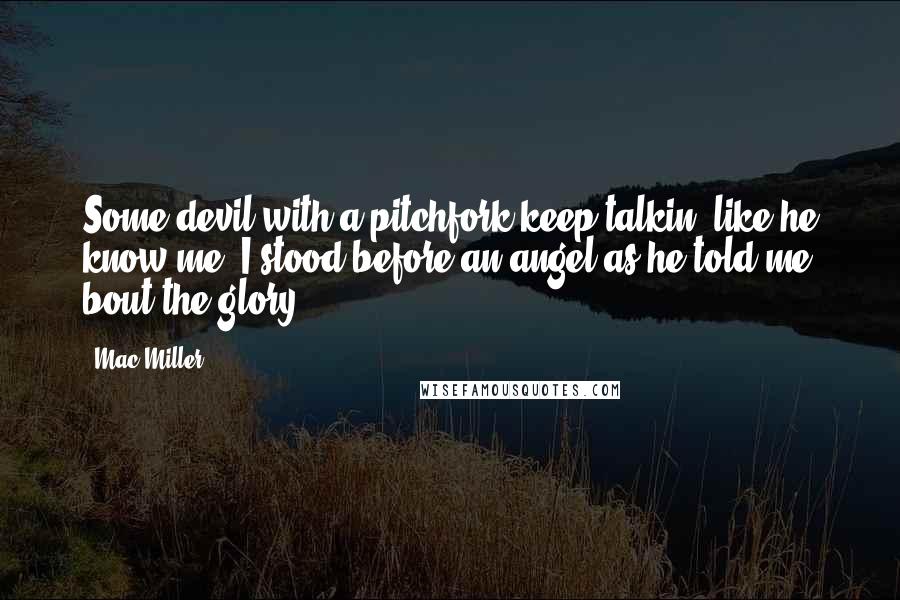Mac Miller Quotes: Some devil with a pitchfork keep talkin' like he know me. I stood before an angel as he told me bout the glory.