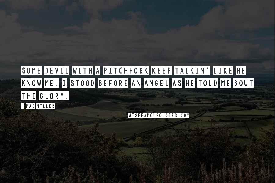 Mac Miller Quotes: Some devil with a pitchfork keep talkin' like he know me. I stood before an angel as he told me bout the glory.