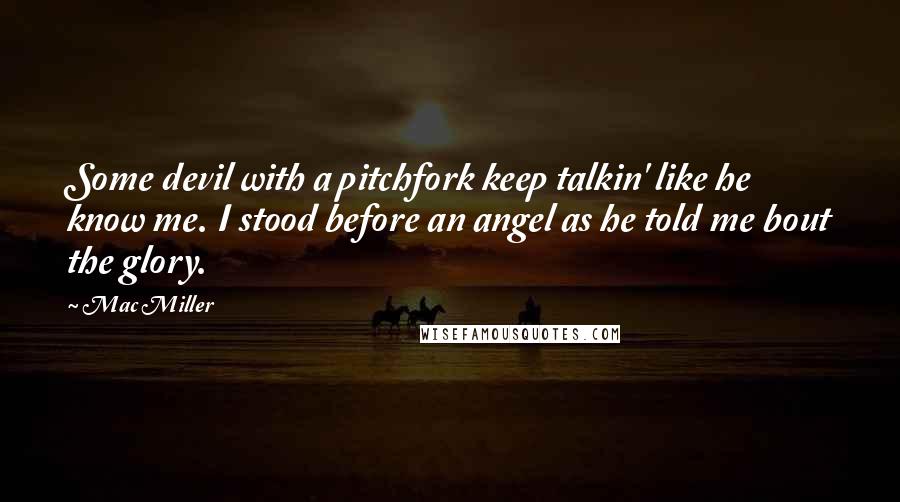 Mac Miller Quotes: Some devil with a pitchfork keep talkin' like he know me. I stood before an angel as he told me bout the glory.