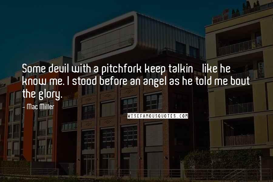 Mac Miller Quotes: Some devil with a pitchfork keep talkin' like he know me. I stood before an angel as he told me bout the glory.