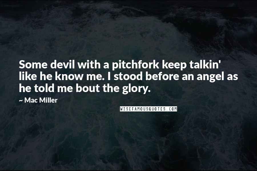 Mac Miller Quotes: Some devil with a pitchfork keep talkin' like he know me. I stood before an angel as he told me bout the glory.