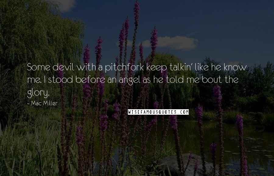 Mac Miller Quotes: Some devil with a pitchfork keep talkin' like he know me. I stood before an angel as he told me bout the glory.