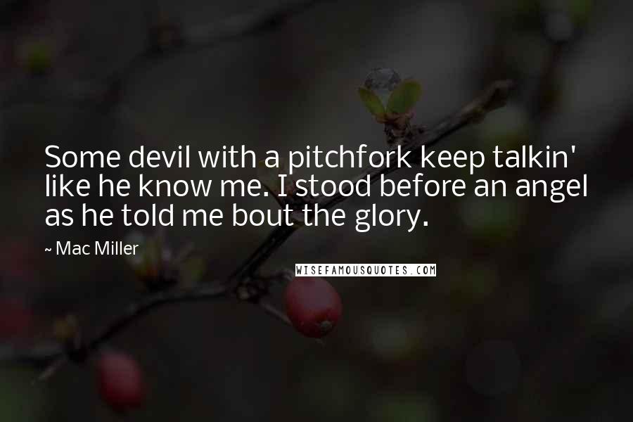 Mac Miller Quotes: Some devil with a pitchfork keep talkin' like he know me. I stood before an angel as he told me bout the glory.