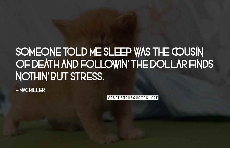 Mac Miller Quotes: Someone told me sleep was the cousin of death and followin' the dollar finds nothin' but stress.