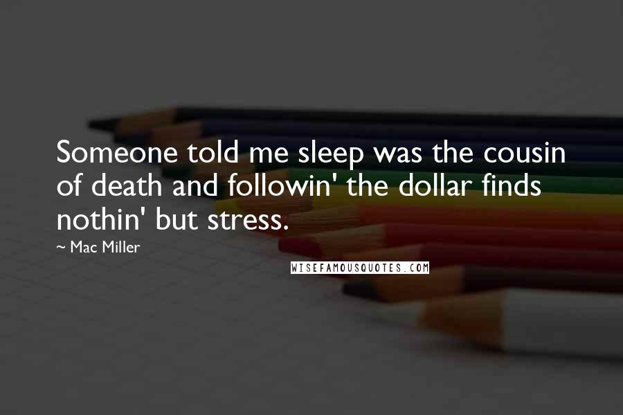 Mac Miller Quotes: Someone told me sleep was the cousin of death and followin' the dollar finds nothin' but stress.