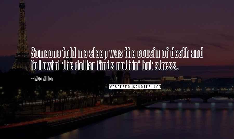 Mac Miller Quotes: Someone told me sleep was the cousin of death and followin' the dollar finds nothin' but stress.