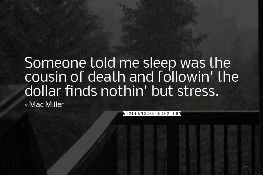 Mac Miller Quotes: Someone told me sleep was the cousin of death and followin' the dollar finds nothin' but stress.