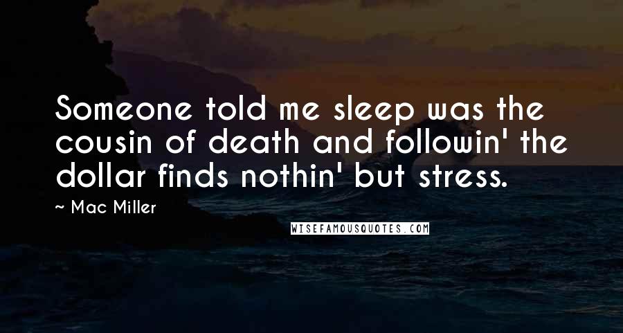 Mac Miller Quotes: Someone told me sleep was the cousin of death and followin' the dollar finds nothin' but stress.