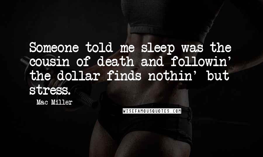 Mac Miller Quotes: Someone told me sleep was the cousin of death and followin' the dollar finds nothin' but stress.