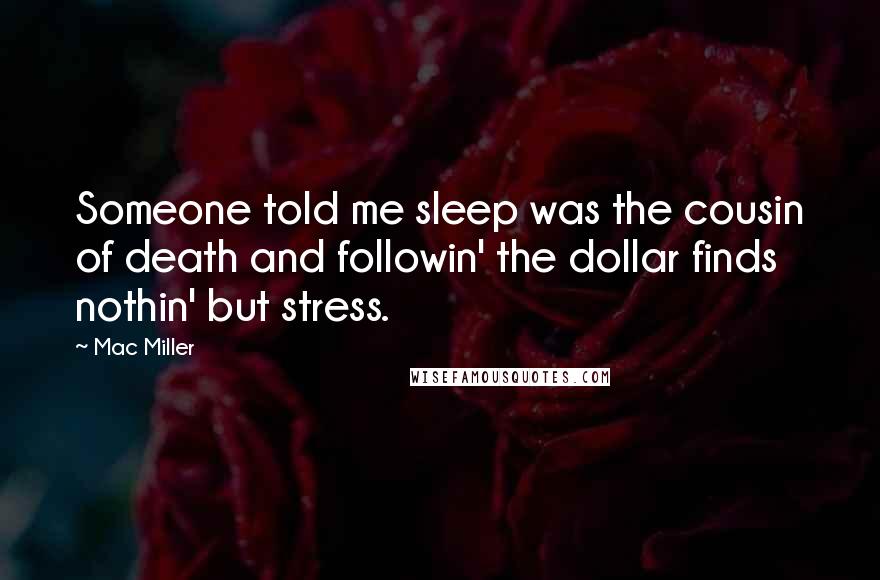 Mac Miller Quotes: Someone told me sleep was the cousin of death and followin' the dollar finds nothin' but stress.