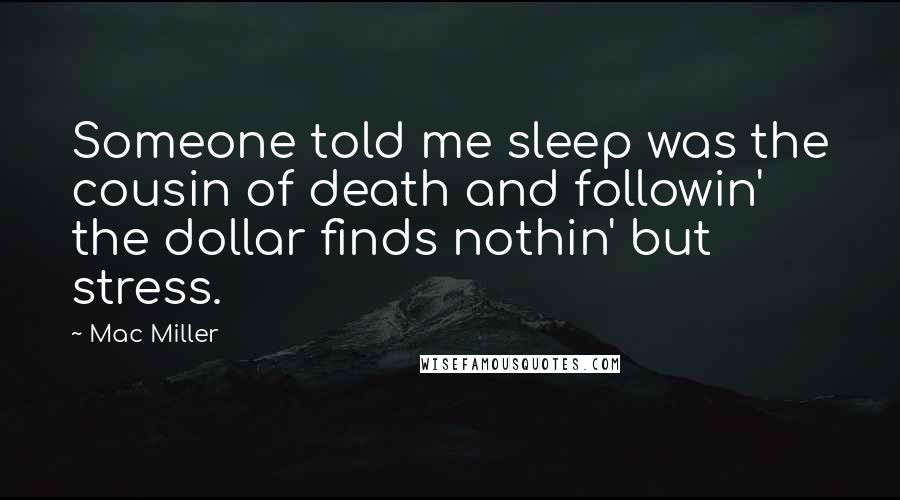 Mac Miller Quotes: Someone told me sleep was the cousin of death and followin' the dollar finds nothin' but stress.