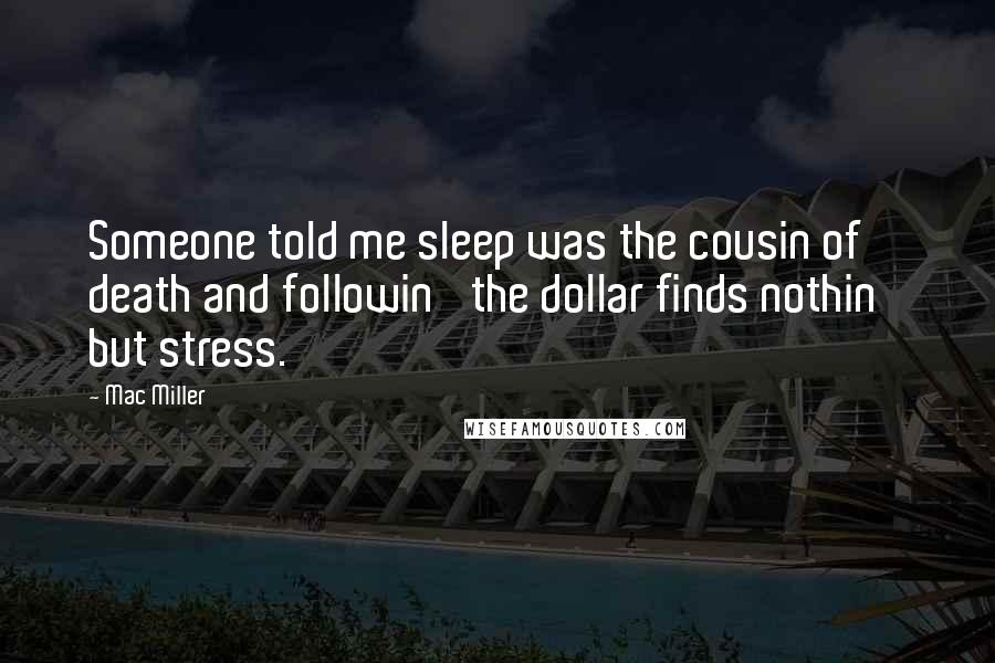 Mac Miller Quotes: Someone told me sleep was the cousin of death and followin' the dollar finds nothin' but stress.