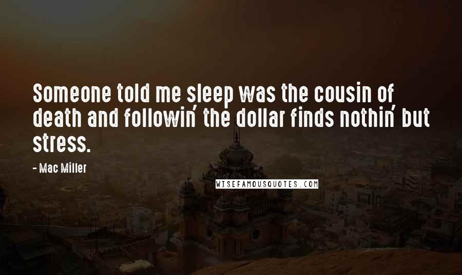 Mac Miller Quotes: Someone told me sleep was the cousin of death and followin' the dollar finds nothin' but stress.