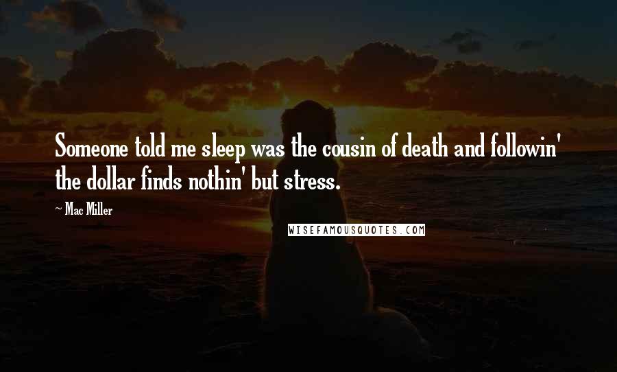 Mac Miller Quotes: Someone told me sleep was the cousin of death and followin' the dollar finds nothin' but stress.