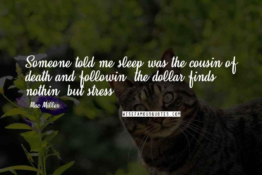 Mac Miller Quotes: Someone told me sleep was the cousin of death and followin' the dollar finds nothin' but stress.