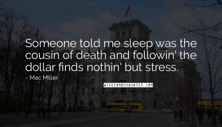 Mac Miller Quotes: Someone told me sleep was the cousin of death and followin' the dollar finds nothin' but stress.