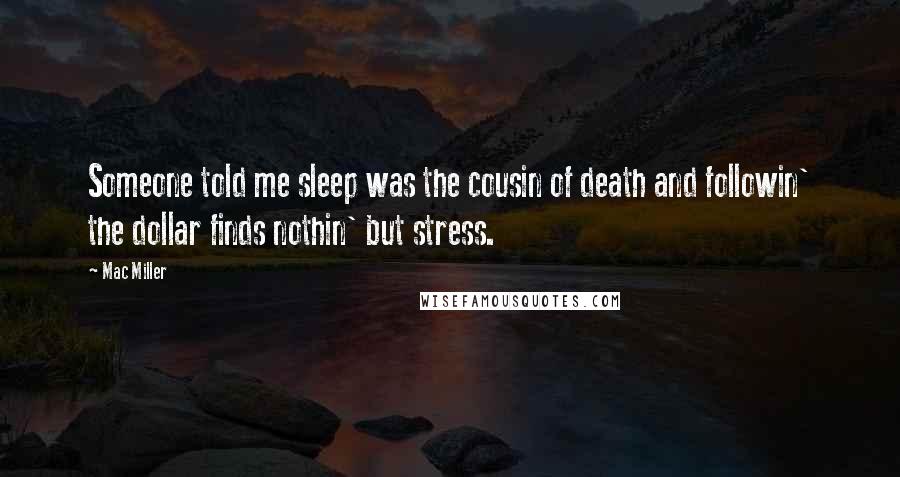Mac Miller Quotes: Someone told me sleep was the cousin of death and followin' the dollar finds nothin' but stress.