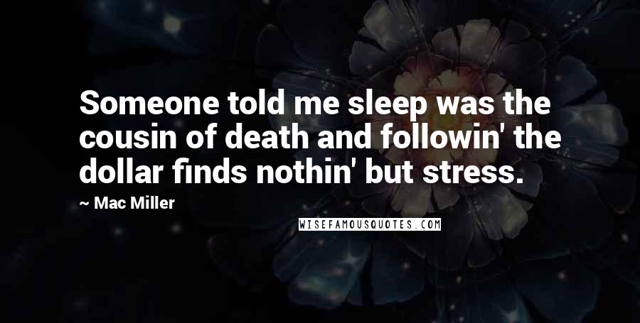 Mac Miller Quotes: Someone told me sleep was the cousin of death and followin' the dollar finds nothin' but stress.