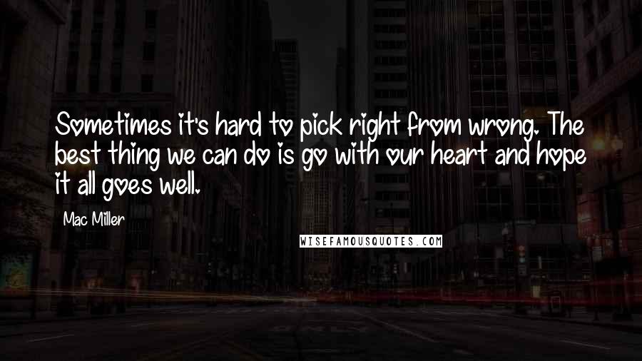 Mac Miller Quotes: Sometimes it's hard to pick right from wrong. The best thing we can do is go with our heart and hope it all goes well.