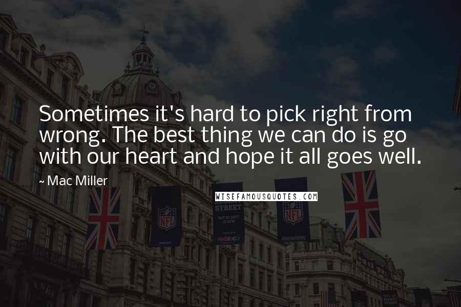 Mac Miller Quotes: Sometimes it's hard to pick right from wrong. The best thing we can do is go with our heart and hope it all goes well.