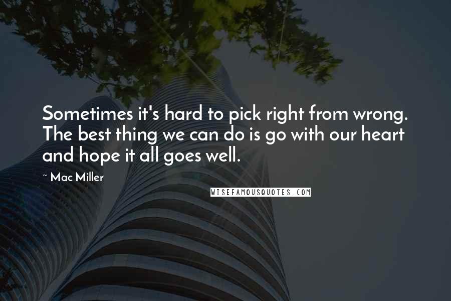 Mac Miller Quotes: Sometimes it's hard to pick right from wrong. The best thing we can do is go with our heart and hope it all goes well.