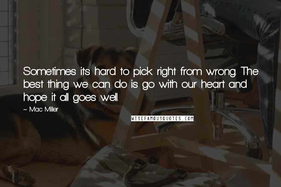 Mac Miller Quotes: Sometimes it's hard to pick right from wrong. The best thing we can do is go with our heart and hope it all goes well.