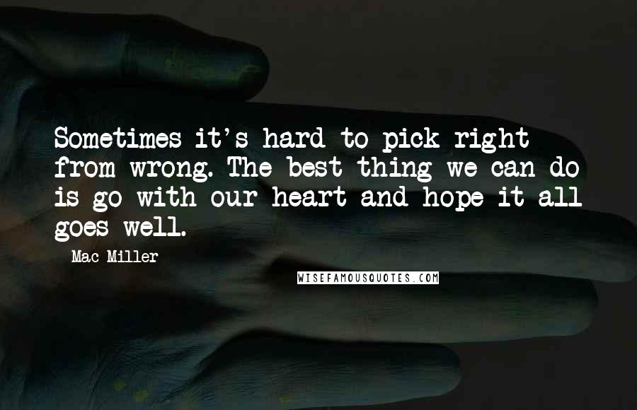 Mac Miller Quotes: Sometimes it's hard to pick right from wrong. The best thing we can do is go with our heart and hope it all goes well.