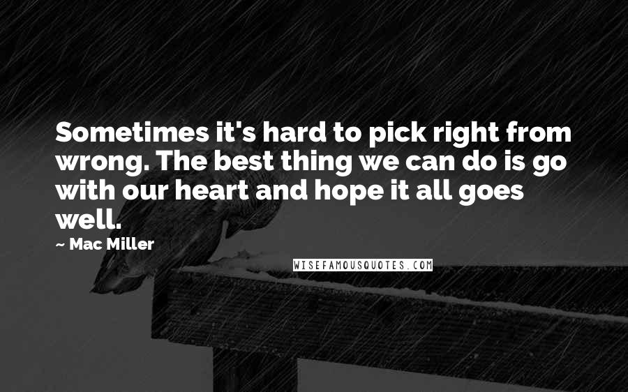 Mac Miller Quotes: Sometimes it's hard to pick right from wrong. The best thing we can do is go with our heart and hope it all goes well.