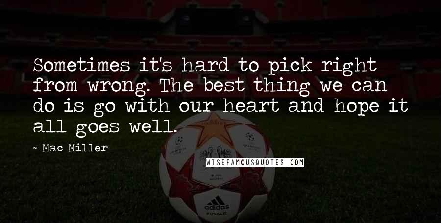 Mac Miller Quotes: Sometimes it's hard to pick right from wrong. The best thing we can do is go with our heart and hope it all goes well.