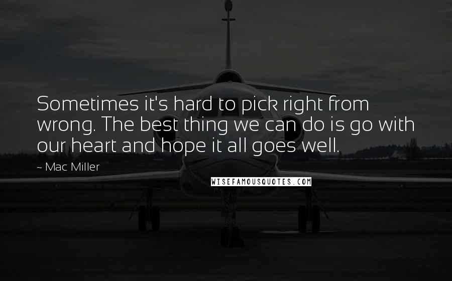 Mac Miller Quotes: Sometimes it's hard to pick right from wrong. The best thing we can do is go with our heart and hope it all goes well.