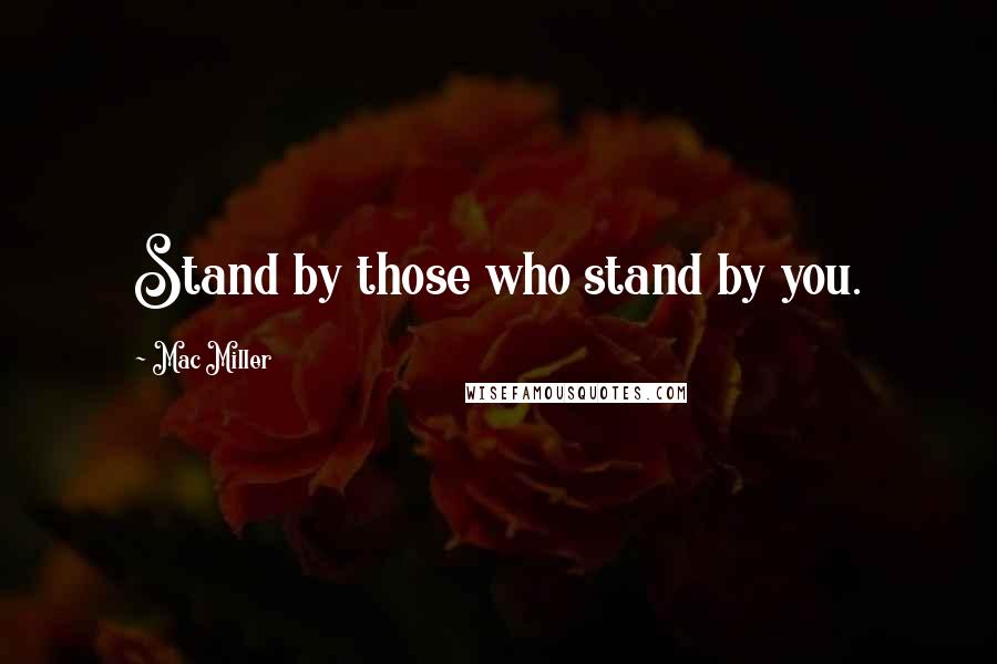 Mac Miller Quotes: Stand by those who stand by you.