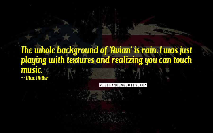 Mac Miller Quotes: The whole background of 'Avian' is rain. I was just playing with textures and realizing you can touch music.