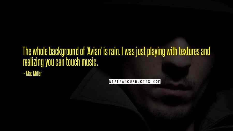 Mac Miller Quotes: The whole background of 'Avian' is rain. I was just playing with textures and realizing you can touch music.