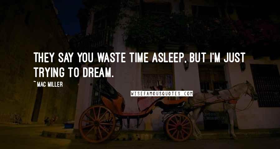 Mac Miller Quotes: They say you waste time asleep, but I'm just trying to dream.