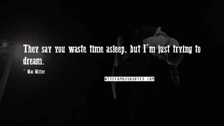 Mac Miller Quotes: They say you waste time asleep, but I'm just trying to dream.