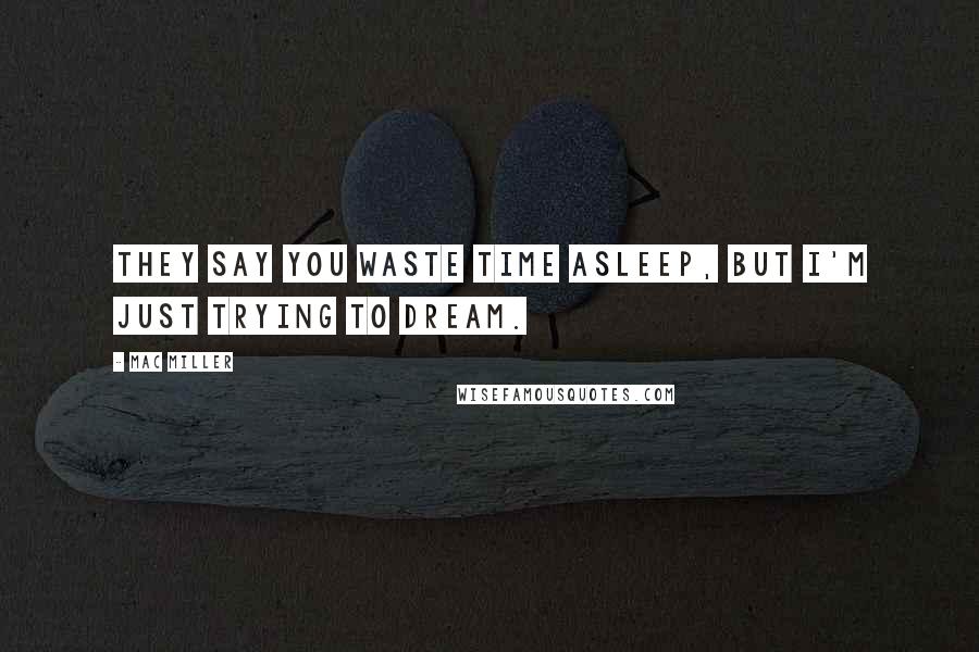 Mac Miller Quotes: They say you waste time asleep, but I'm just trying to dream.