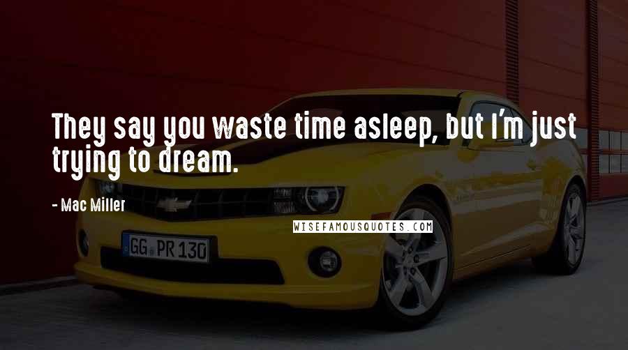 Mac Miller Quotes: They say you waste time asleep, but I'm just trying to dream.