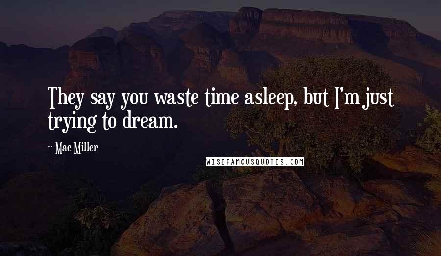 Mac Miller Quotes: They say you waste time asleep, but I'm just trying to dream.