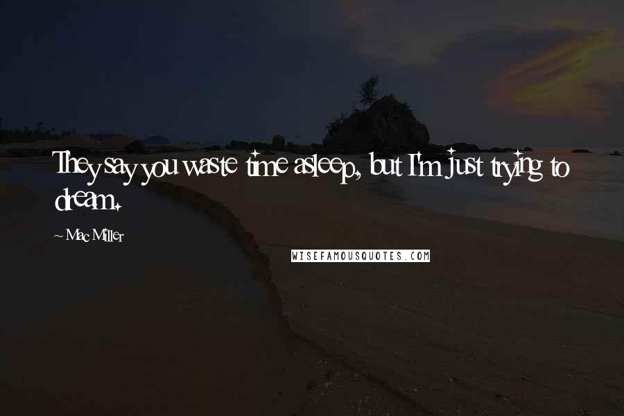 Mac Miller Quotes: They say you waste time asleep, but I'm just trying to dream.