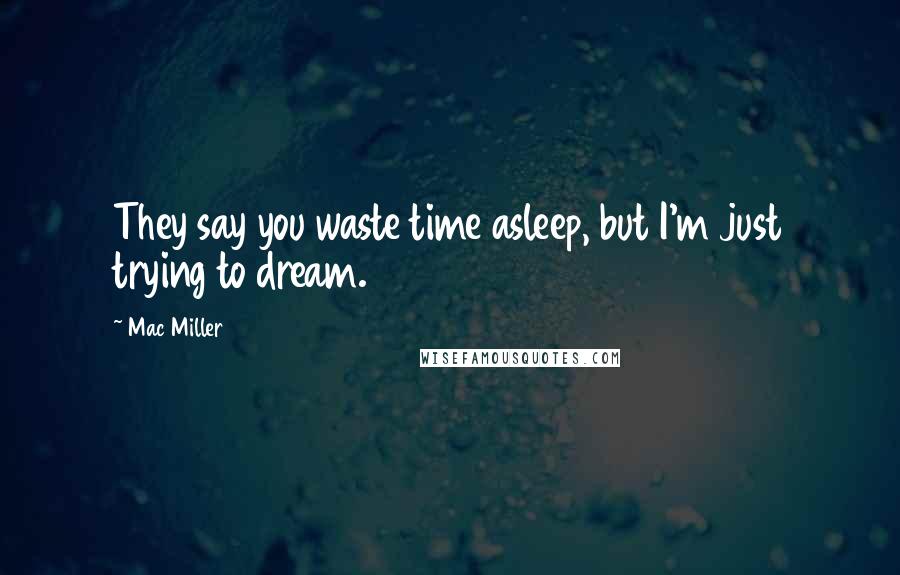 Mac Miller Quotes: They say you waste time asleep, but I'm just trying to dream.