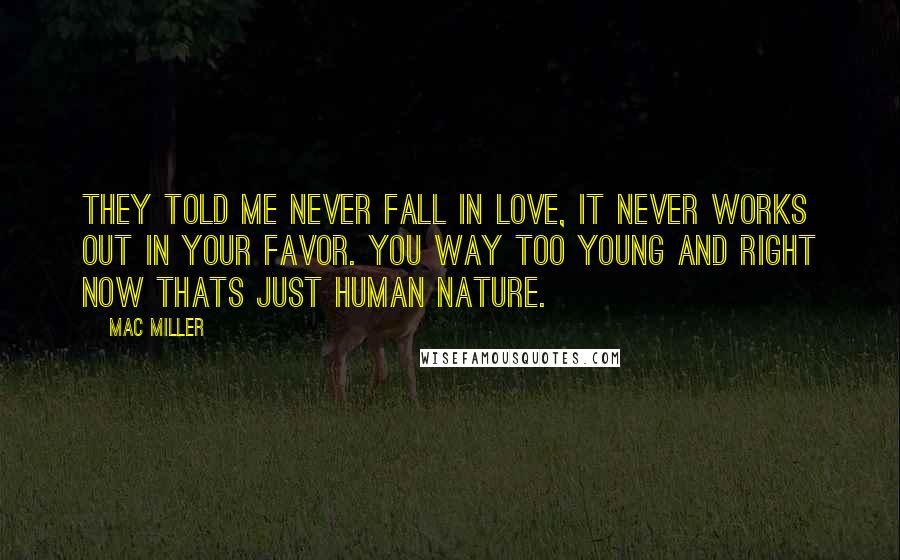 Mac Miller Quotes: They told me never fall in love, it never works out in your favor. You way too young and right now thats just human nature.